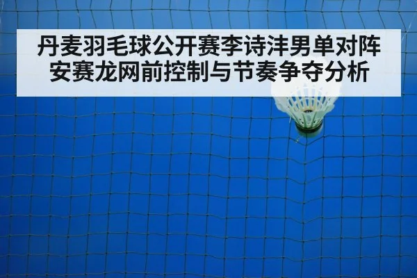 丹麦羽毛球公开赛李诗沣男单对阵安赛龙网前控制与节奏争夺分析（MKSPORT）